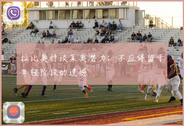 拉比奥特谈莱奥潜力：不应停留于年轻阶段的遗憾