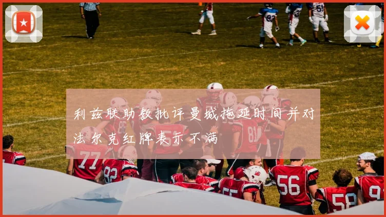 利兹联助教批评曼城拖延时间并对法尔克红牌表示不满