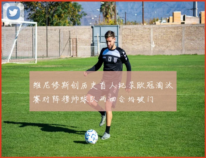 维尼修斯创历史首人纪录欧冠淘汰赛对阵穆帅球队两回合均破门