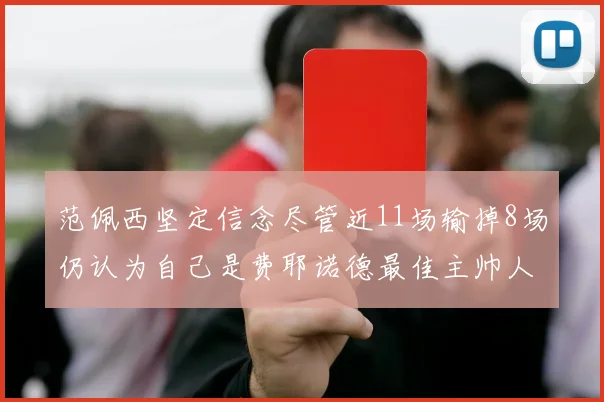 范佩西坚定信念尽管近11场输掉8场仍认为自己是费耶诺德最佳主帅人选