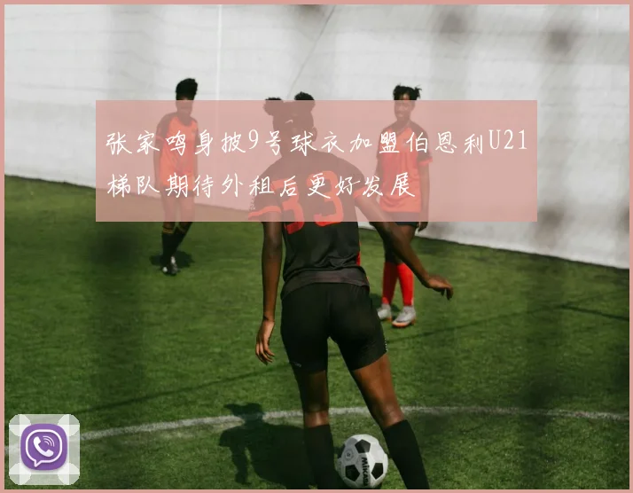 张家鸣身披9号球衣加盟伯恩利U21梯队期待外租后更好发展