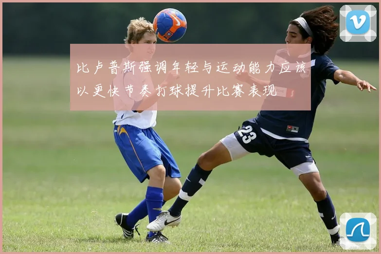 比卢普斯强调年轻与运动能力应该以更快节奏打球提升比赛表现