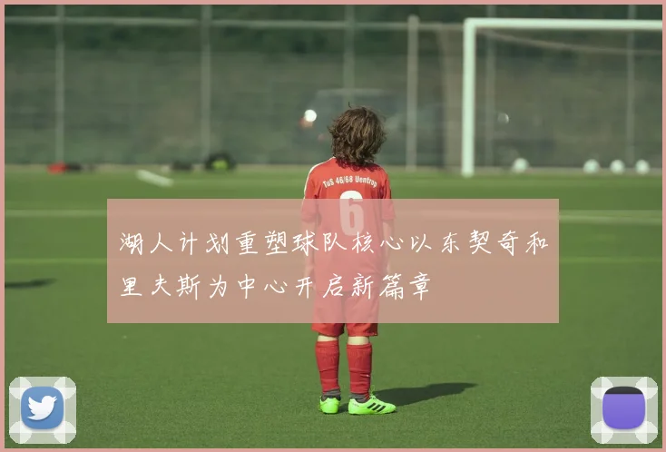 湖人计划重塑球队核心以东契奇和里夫斯为中心开启新篇章