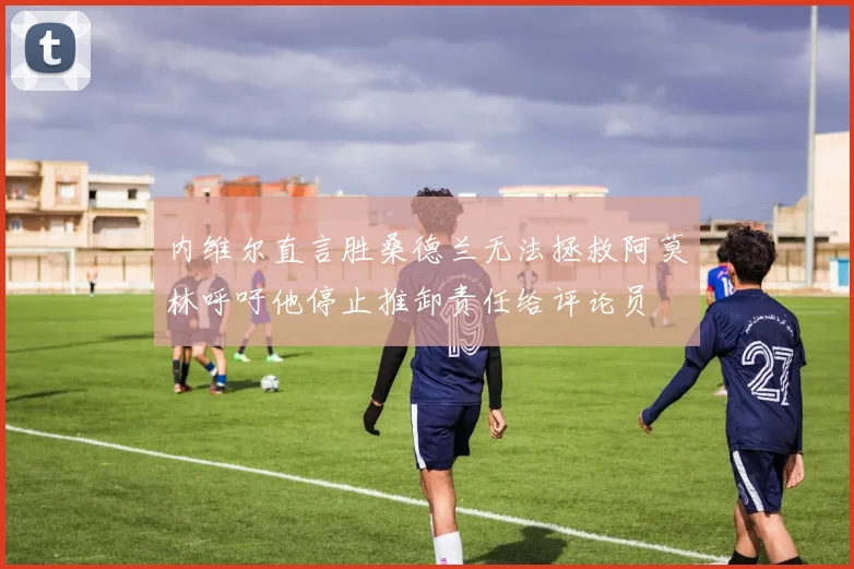 内维尔直言胜桑德兰无法拯救阿莫林呼吁他停止推卸责任给评论员