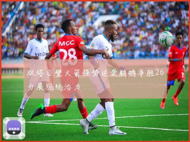 双塔合璧火箭强势逆袭鹈鹕净胜26分展现统治力