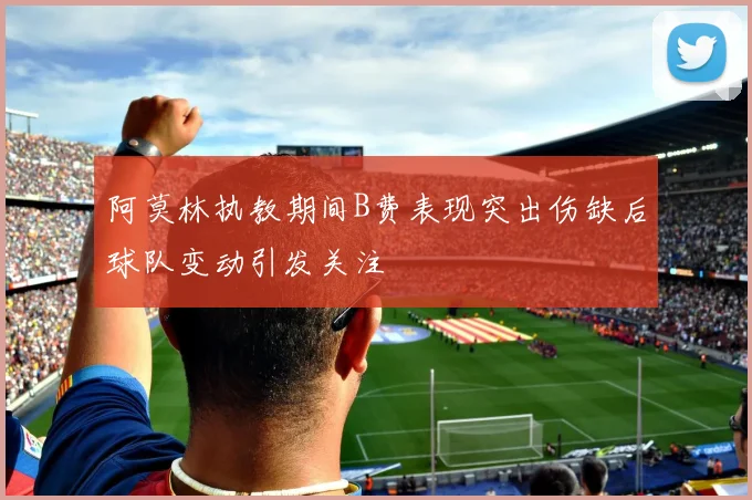 阿莫林执教期间B费表现突出伤缺后球队变动引发关注