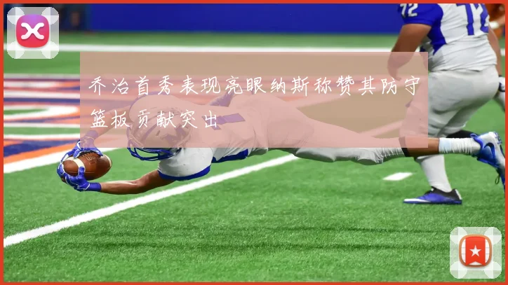 乔治首秀表现亮眼纳斯称赞其防守篮板贡献突出