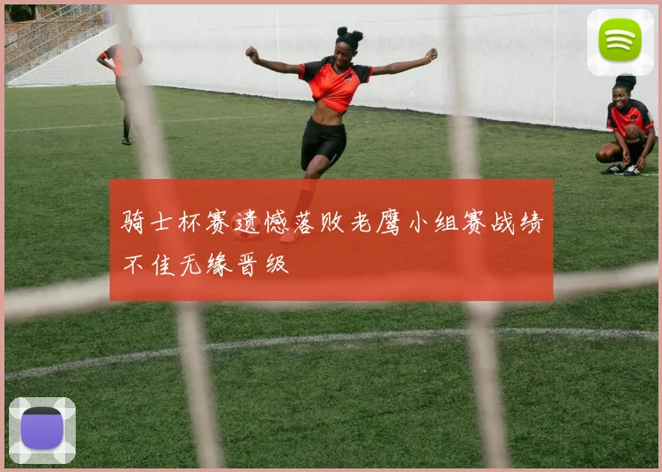 骑士杯赛遗憾落败老鹰小组赛战绩不佳无缘晋级