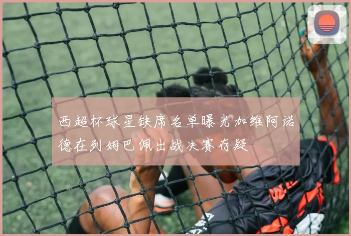 西超杯球星缺席名单曝光加维阿诺德在列姆巴佩出战决赛存疑