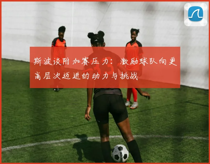 斯波谈附加赛压力：激励球队向更高层次迈进的动力与挑战