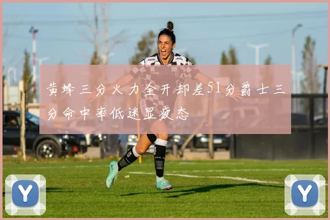 黄蜂三分火力全开却差51分爵士三分命中率低迷显疲态
