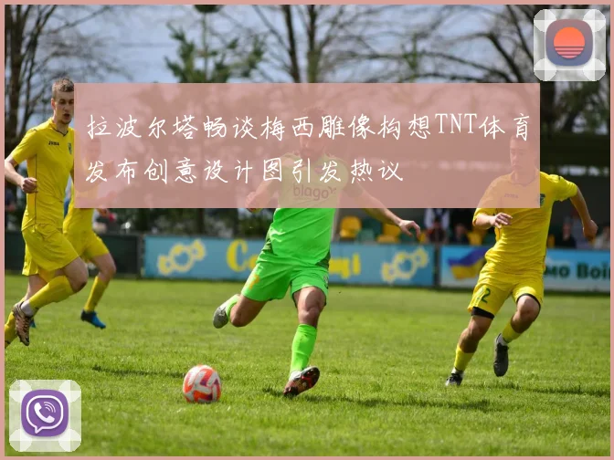 拉波尔塔畅谈梅西雕像构想TNT体育发布创意设计图引发热议