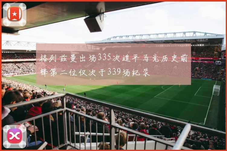 格列兹曼出场335次追平马竞历史前锋第二位仅次于339场纪录