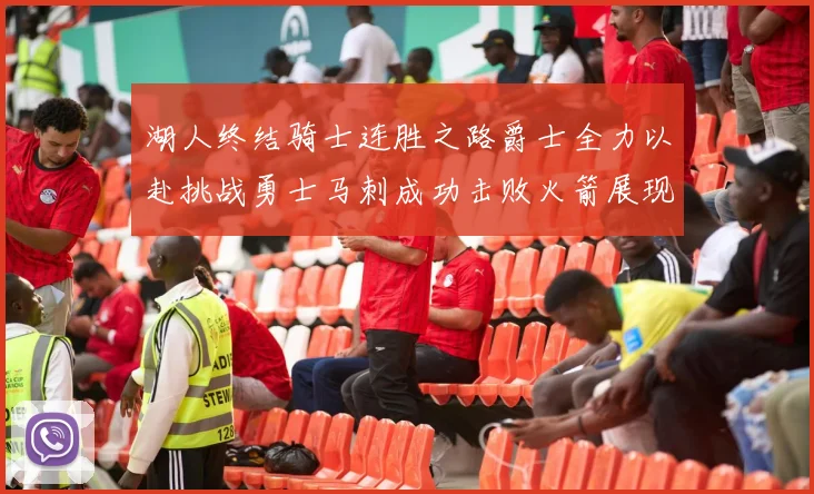 湖人终结骑士连胜之路爵士全力以赴挑战勇士马刺成功击败火箭展现实力