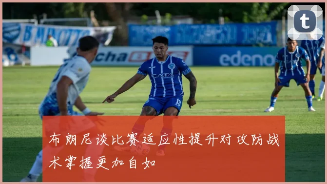 布朗尼谈比赛适应性提升对攻防战术掌握更加自如