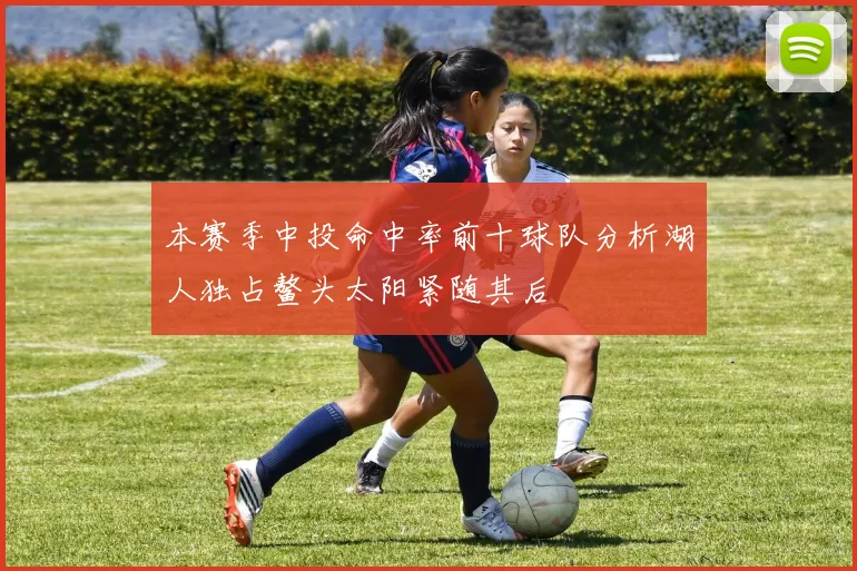 本赛季中投命中率前十球队分析湖人独占鳌头太阳紧随其后