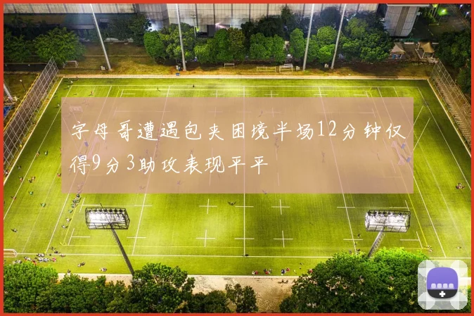 字母哥遭遇包夹困境半场12分钟仅得9分3助攻表现平平