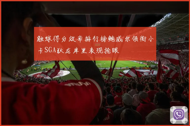 触球得分效率排行榜鲍威尔领衔小卡SGA狄龙库里表现抢眼
