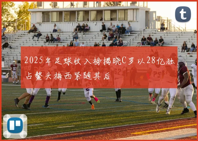 2025年足球收入榜揭晓C罗以28亿独占鳌头梅西紧随其后