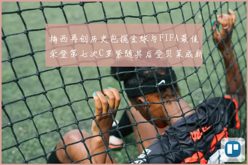 梅西再创历史包揽金球与FIFA最佳荣登第七次C罗紧随其后登贝莱成新星