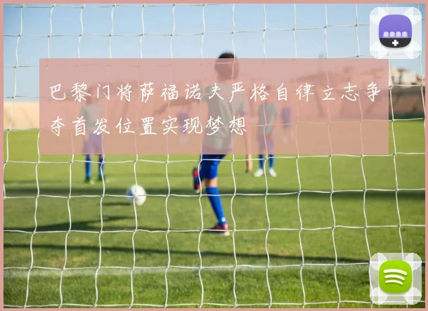 巴黎门将萨福诺夫严格自律立志争夺首发位置实现梦想