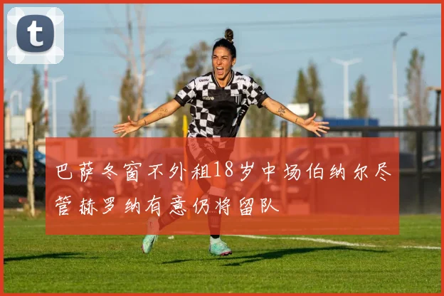 巴萨冬窗不外租18岁中场伯纳尔尽管赫罗纳有意仍将留队
