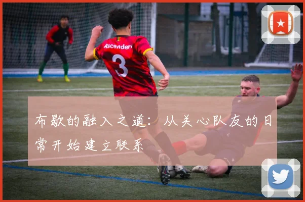 布歇的融入之道：从关心队友的日常开始建立联系