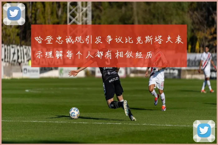 哈登忠诚观引发争议比克斯塔夫表示理解每个人都有相似经历
