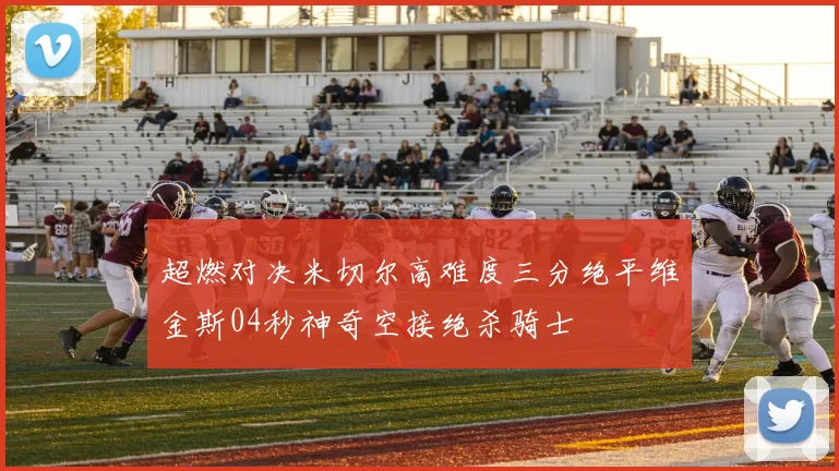 超燃对决米切尔高难度三分绝平维金斯04秒神奇空接绝杀骑士