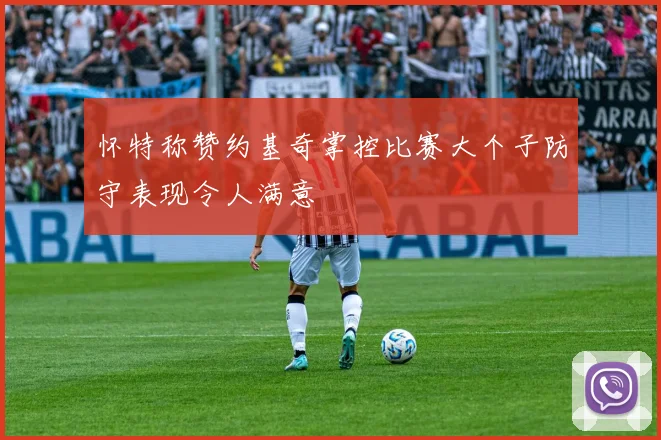 怀特称赞约基奇掌控比赛大个子防守表现令人满意