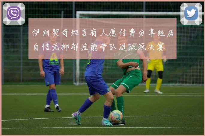 伊利契奇坦言有人愿付费分享经历自信无抑郁症能带队进欧冠决赛