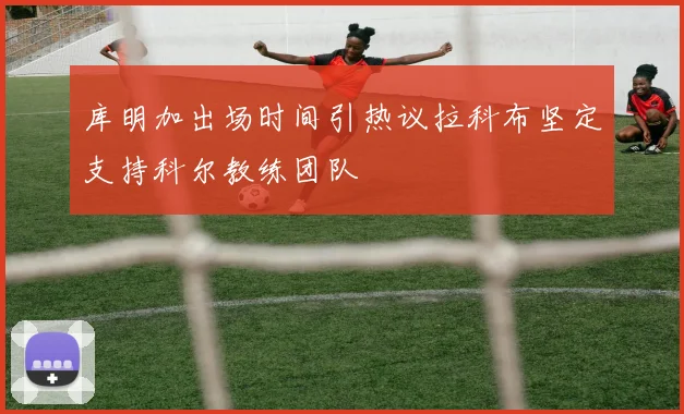 库明加出场时间引热议拉科布坚定支持科尔教练团队