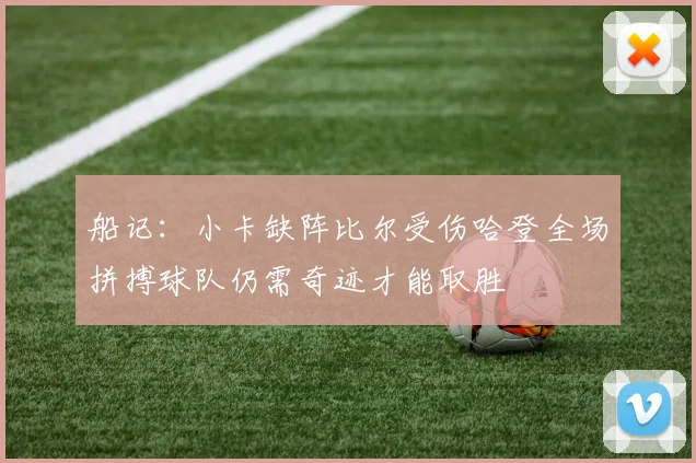 船记：小卡缺阵比尔受伤哈登全场拼搏球队仍需奇迹才能取胜