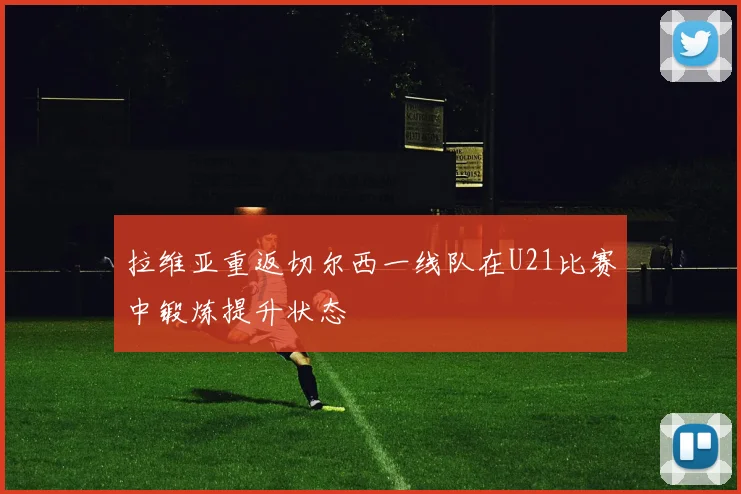 拉维亚重返切尔西一线队在U21比赛中锻炼提升状态