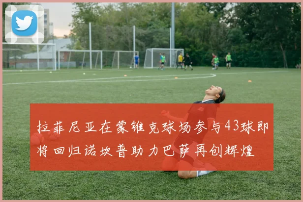 拉菲尼亚在蒙锥克球场参与43球即将回归诺坎普助力巴萨再创辉煌