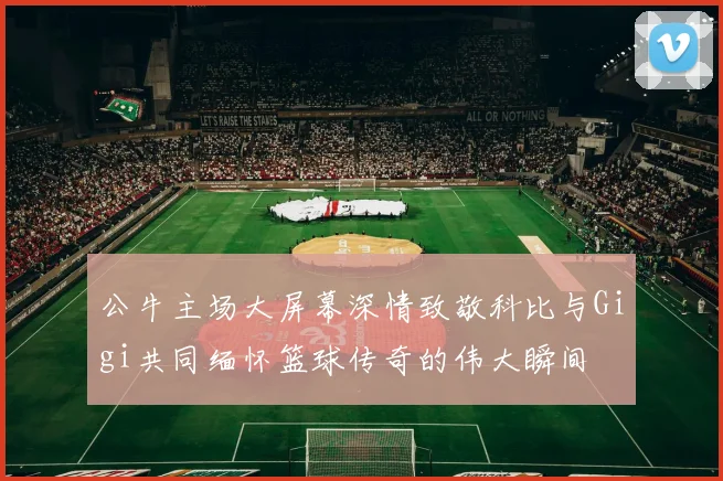 公牛主场大屏幕深情致敬科比与Gigi共同缅怀篮球传奇的伟大瞬间