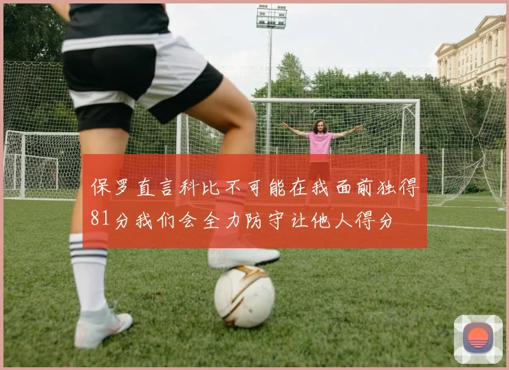 保罗直言科比不可能在我面前独得81分我们会全力防守让他人得分